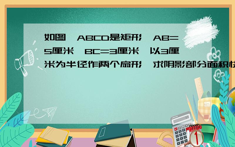 如图,ABCD是矩形,AB=5厘米,BC=3厘米,以3厘米为半径作两个扇形,求阴影部分面积快速