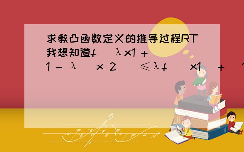 求教凸函数定义的推导过程RT我想知道f [λx1 + (1 - λ) x 2 ] ≤λf ( x1) + (1 - λ) f ( x2)这个定义是怎么推导出来的.也就是说凸函数定义的推导过程,具体是如何推出来的.