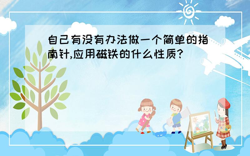 自己有没有办法做一个简单的指南针,应用磁铁的什么性质?