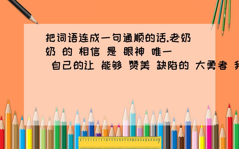 把词语连成一句通顺的话.老奶奶 的 相信 是 眼神 唯一 自己的让 能够 赞美 缺陷的 大勇者 我们 征服村庄 出现了 原始森林 前面 包围的 一处 被