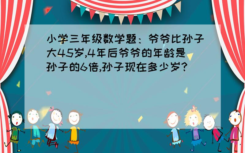 小学三年级数学题：爷爷比孙子大45岁,4年后爷爷的年龄是孙子的6倍,孙子现在多少岁?