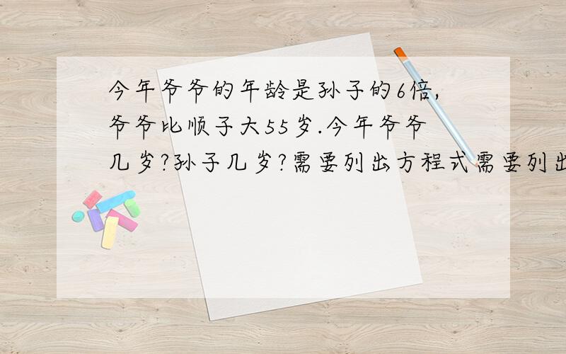 今年爷爷的年龄是孙子的6倍,爷爷比顺子大55岁.今年爷爷几岁?孙子几岁?需要列出方程式需要列出方程式