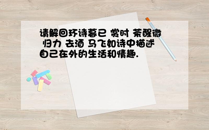 请解回环诗暮已 赏时 茶醒微 归力 去酒 马飞如诗中描述自己在外的生活和情趣.