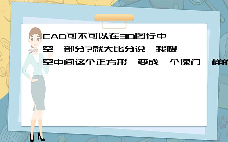 CAD可不可以在3D图行中镂空一部分?就大比分说,我想镂空中间这个正方形,变成一个像门一样的.去掉正方形这一个部分.可以么?怎么操作?