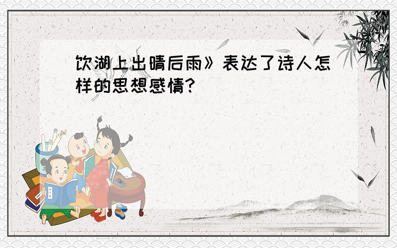 饮湖上出晴后雨》表达了诗人怎样的思想感情?