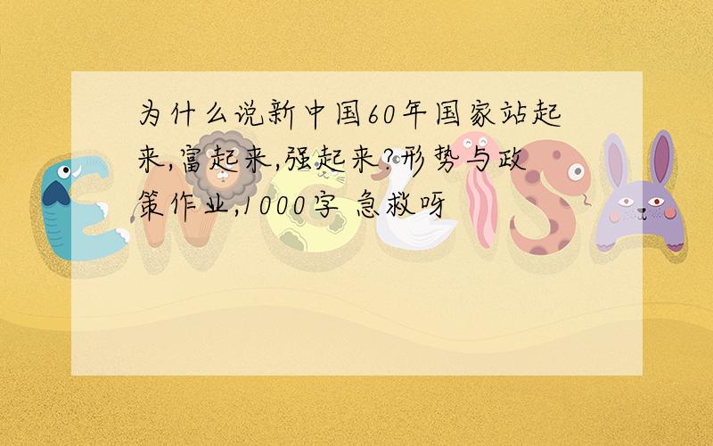 为什么说新中国60年国家站起来,富起来,强起来?形势与政策作业,1000字 急救呀