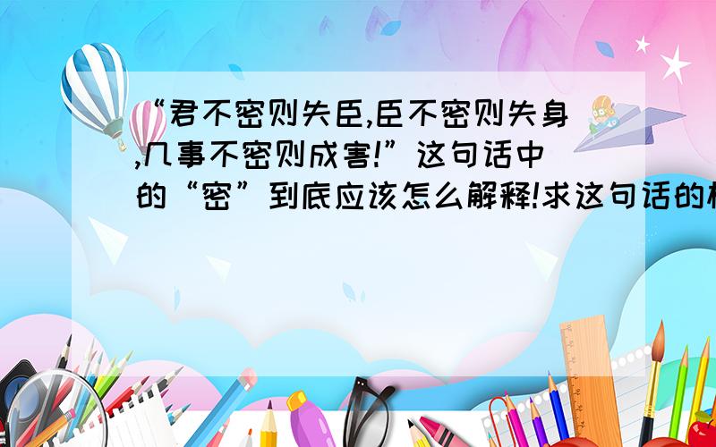 “君不密则失臣,臣不密则失身,几事不密则成害!”这句话中的“密”到底应该怎么解释!求这句话的标准解释,和密字的准确含义!