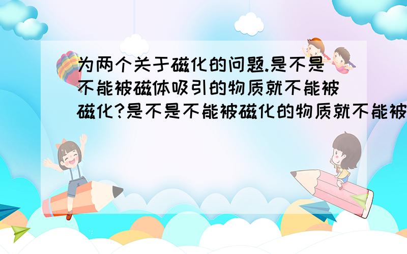 为两个关于磁化的问题.是不是不能被磁体吸引的物质就不能被磁化?是不是不能被磁化的物质就不能被磁体吸引?但教科书上说并不是所有物质都可以被磁化的.所以我觉得3楼的比较像.