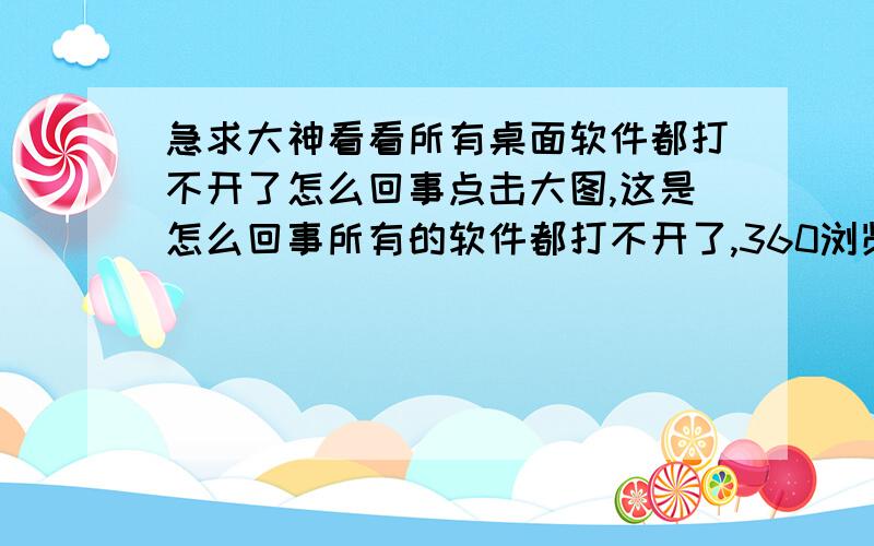 急求大神看看所有桌面软件都打不开了怎么回事点击大图,这是怎么回事所有的软件都打不开了,360浏览器还是用快捷方式所在文件里打开的,不然都没法在这里问你们怎么回事了?求解决啊.补