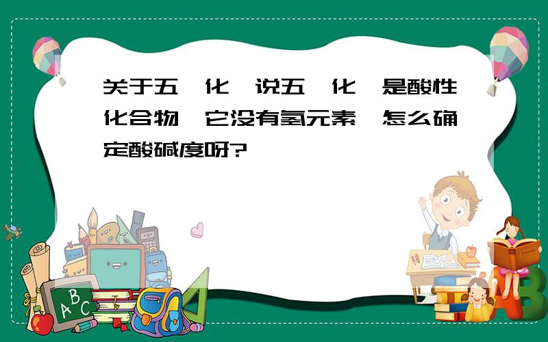 关于五氟化锑说五氟化锑是酸性化合物,它没有氢元素,怎么确定酸碱度呀?