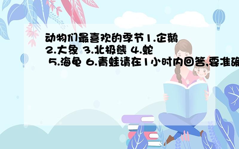 动物们最喜欢的季节1.企鹅 2.大象 3.北极熊 4.蛇 5.海龟 6.青蛙请在1小时内回答,要准确.感激不尽!