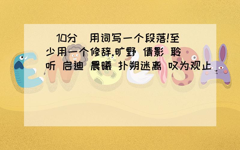 （10分）用词写一个段落!至少用一个修辞.旷野 倩影 聆听 启迪 晨曦 扑朔迷离 叹为观止