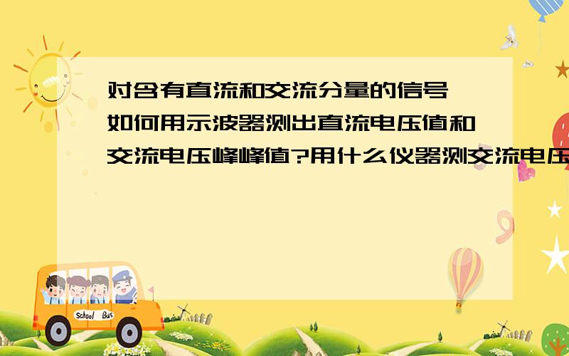 对含有直流和交流分量的信号,如何用示波器测出直流电压值和交流电压峰峰值?用什么仪器测交流电压有效值