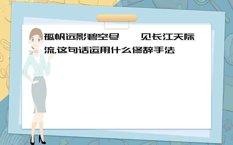 孤帆远影碧空尽,惟见长江天际流.这句话运用什么修辞手法