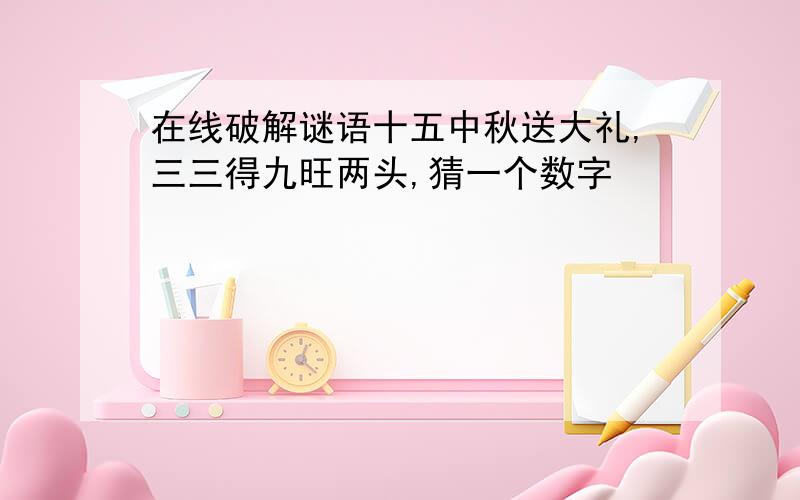 在线破解谜语十五中秋送大礼,三三得九旺两头,猜一个数字