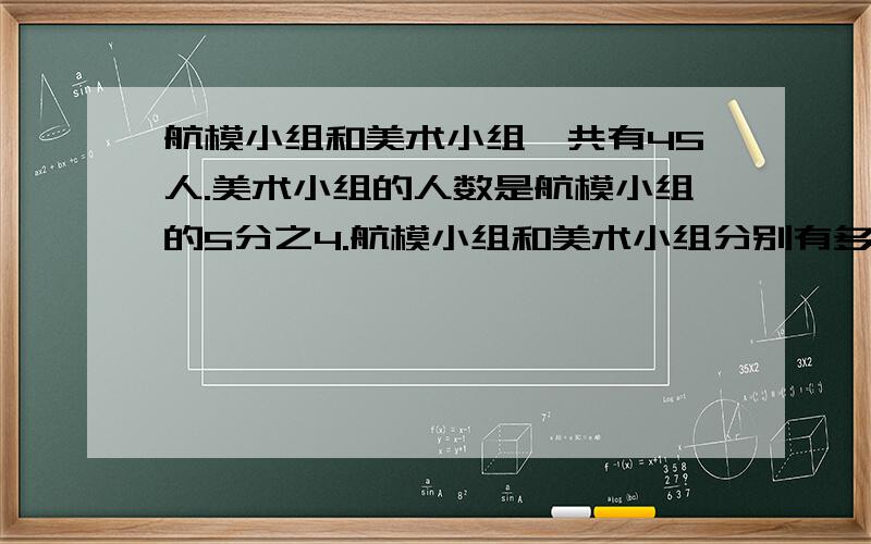 航模小组和美术小组一共有45人.美术小组的人数是航模小组的5分之4.航模小组和美术小组分别有多少人?要写关系式,过程写出来,一定要写数量关系式.