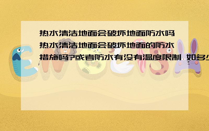 热水清洁地面会破坏地面防水吗热水清洁地面会破坏地面的防水措施吗?或者防水有没有温度限制 如多少温度不会破坏防水措施