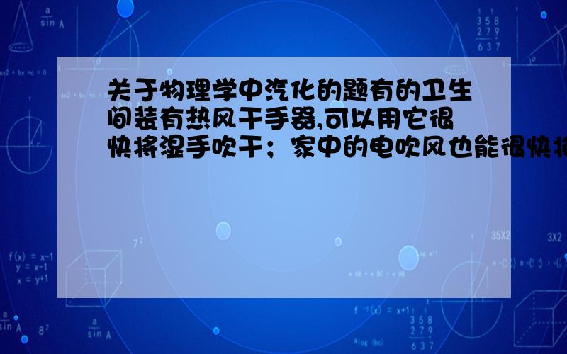 关于物理学中汽化的题有的卫生间装有热风干手器,可以用它很快将湿手吹干；家中的电吹风也能很快将湿头发吹干,请说明其中的原理.