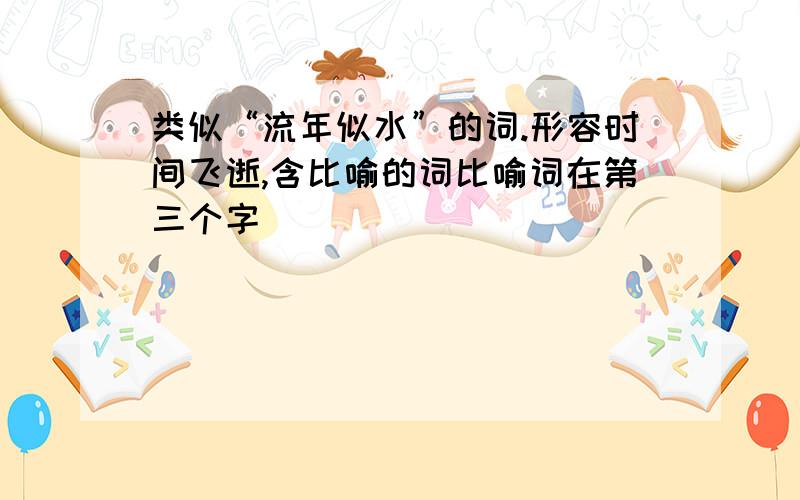 类似“流年似水”的词.形容时间飞逝,含比喻的词比喻词在第三个字