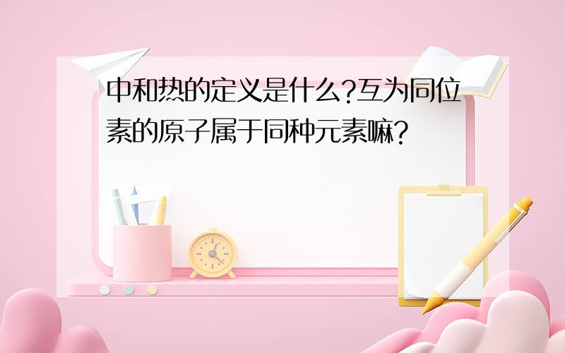 中和热的定义是什么?互为同位素的原子属于同种元素嘛?