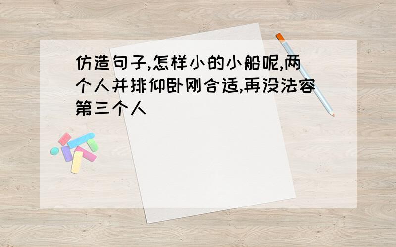 仿造句子,怎样小的小船呢,两个人并排仰卧刚合适,再没法容第三个人