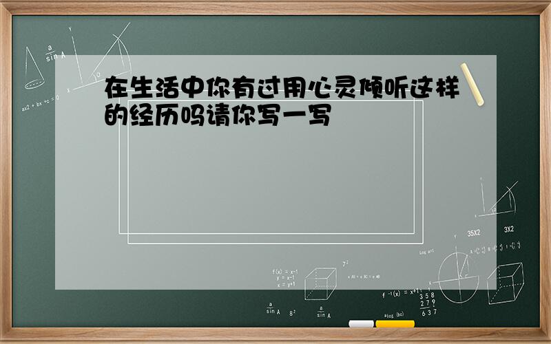 在生活中你有过用心灵倾听这样的经历吗请你写一写