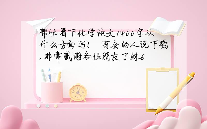 帮忙看下化学论文1400字从什么方面写?　有会的人说下嘛,非常感谢各位朋友了妹6