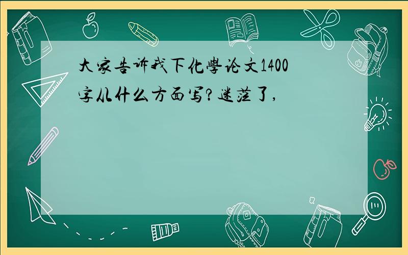 大家告诉我下化学论文1400字从什么方面写?迷茫了,