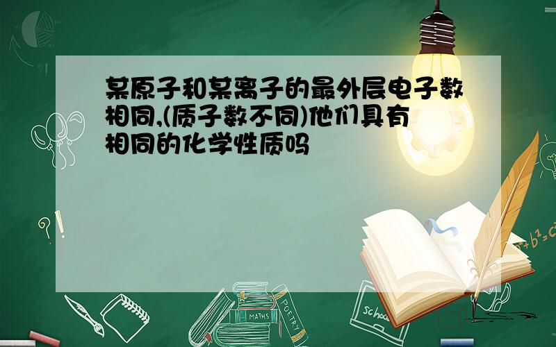 某原子和某离子的最外层电子数相同,(质子数不同)他们具有相同的化学性质吗