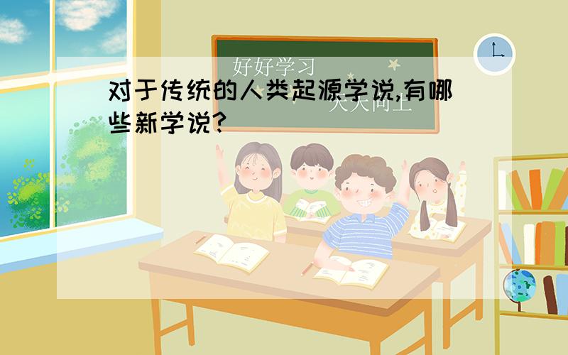 对于传统的人类起源学说,有哪些新学说?