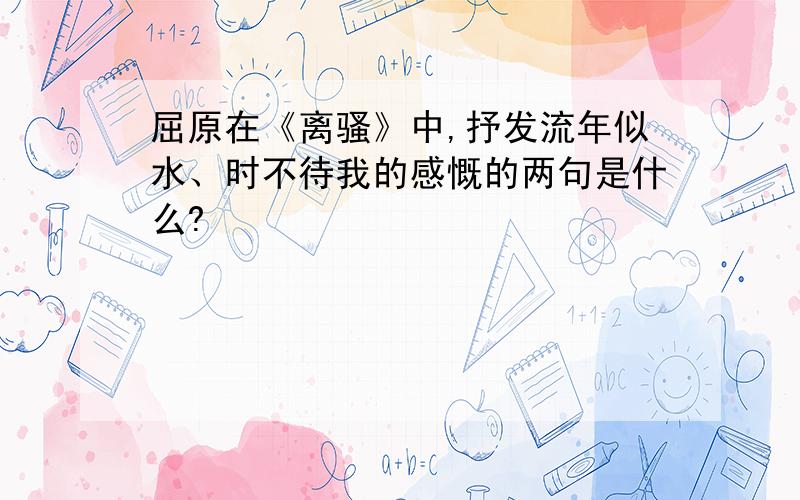 屈原在《离骚》中,抒发流年似水、时不待我的感慨的两句是什么?