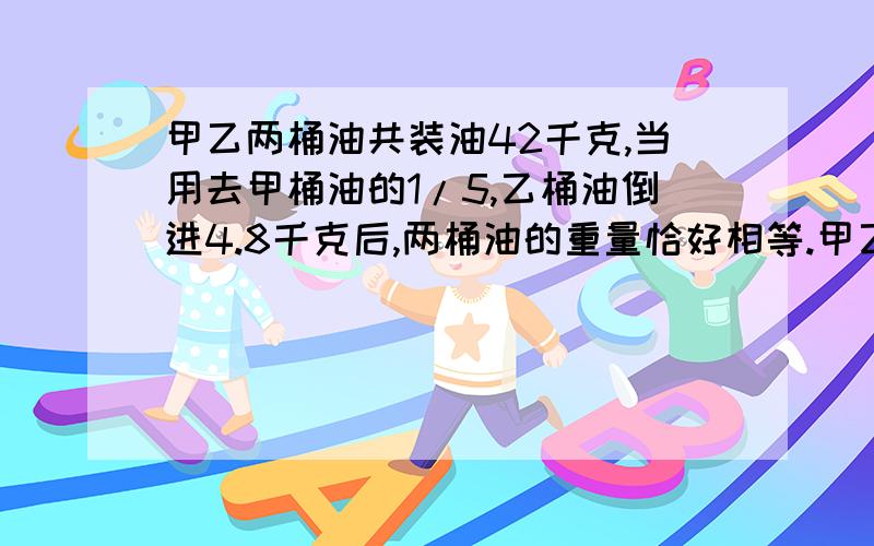 甲乙两桶油共装油42千克,当用去甲桶油的1/5,乙桶油倒进4.8千克后,两桶油的重量恰好相等.甲乙两桶原来各装有多少千克油?