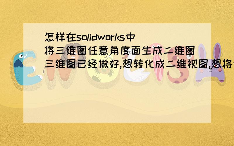 怎样在solidworks中将三维图任意角度面生成二维图三维图已经做好,想转化成二维视图,想将任意角度的面生成二维图,