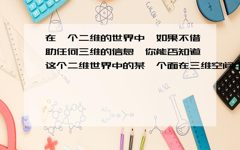 在一个二维的世界中,如果不借助任何三维的信息,你能否知道这个二维世界中的某一个面在三维空间中的形态?在一个二维的世界中,如果不借助任何三维的信息,你能否知道这个二维世界中的