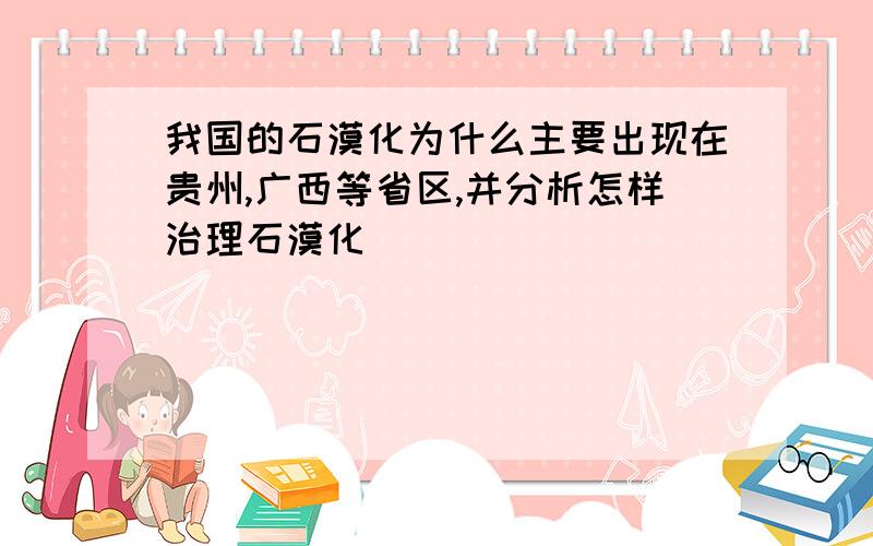 我国的石漠化为什么主要出现在贵州,广西等省区,并分析怎样治理石漠化