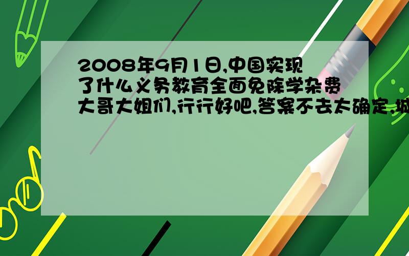 2008年9月1日,中国实现了什么义务教育全面免除学杂费大哥大姐们,行行好吧,答案不去太确定,城市还是城乡