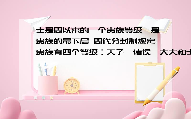 士是周以来的一个贵族等级,是贵族的最下层 周代分封制规定贵族有四个等级：天子、诸侯、大夫和士士阶层在春秋战国时期在社会活动中活跃起来是“百家争鸣”局面出现的重要原因 ,但是