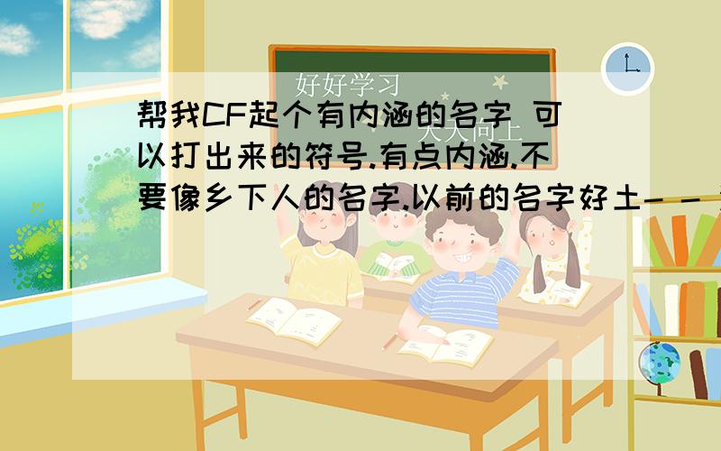 帮我CF起个有内涵的名字 可以打出来的符号.有点内涵.不要像乡下人的名字.以前的名字好土- - 没有加战队.不是会员.我想到的名字是 ┐佐佐┌ 以前的名字是 菜鸟·one