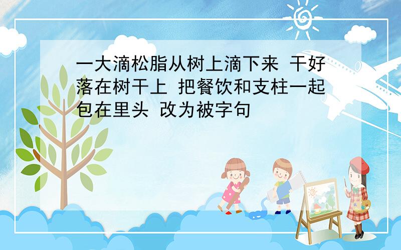 一大滴松脂从树上滴下来 干好落在树干上 把餐饮和支柱一起包在里头 改为被字句