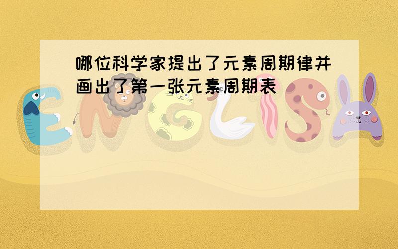 哪位科学家提出了元素周期律并画出了第一张元素周期表