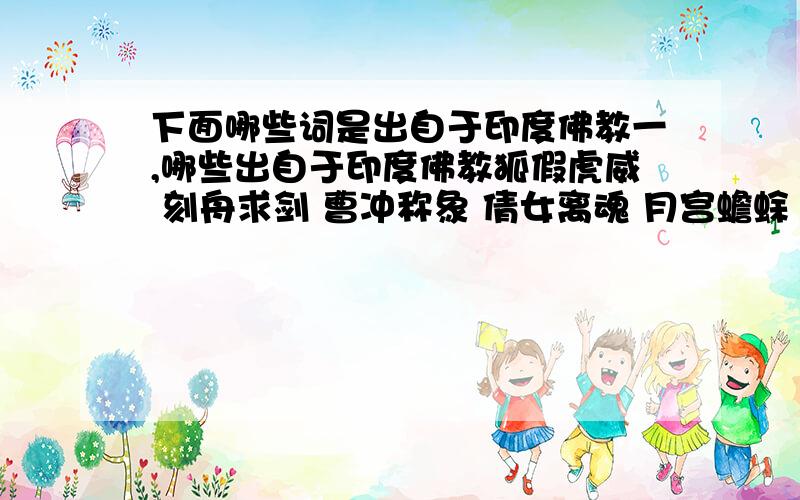 下面哪些词是出自于印度佛教一,哪些出自于印度佛教狐假虎威 刻舟求剑 曹冲称象 倩女离魂 月宫蟾蜍 竹林七贤二,下面哪些来自印度和西域葡萄 狮子 菩萨 宝塔 胡同 蘑菇 石榴 玻璃