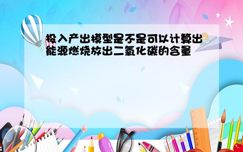 投入产出模型是不是可以计算出能源燃烧放出二氧化碳的含量