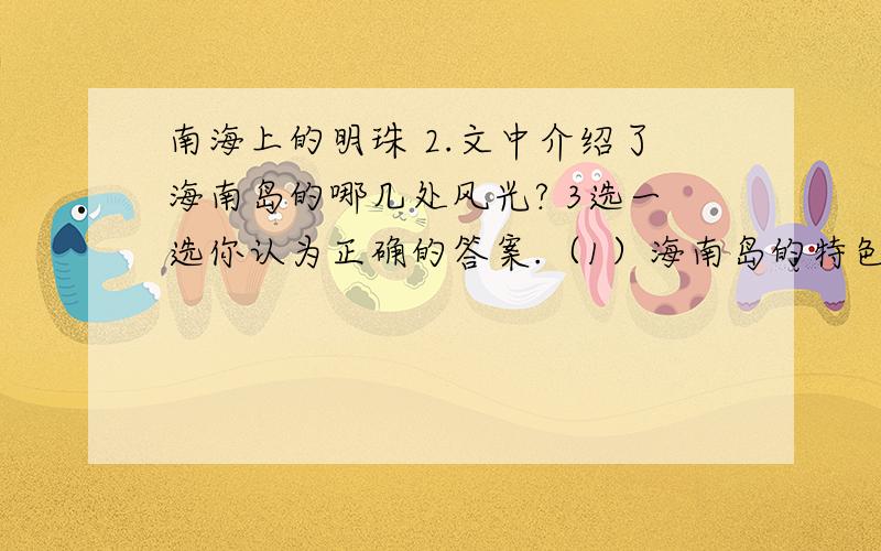 南海上的明珠 2.文中介绍了海南岛的哪几处风光? 3选一选你认为正确的答案.（1）海南岛的特色水果有（）.    A.荔枝 B.苹果 C.龙眼 D.芒果 E.橘子 F.菠萝（2）海南岛的名贵水产有（）.    A.海