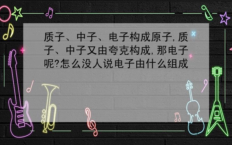 质子、中子、电子构成原子,质子、中子又由夸克构成,那电子呢?怎么没人说电子由什么组成