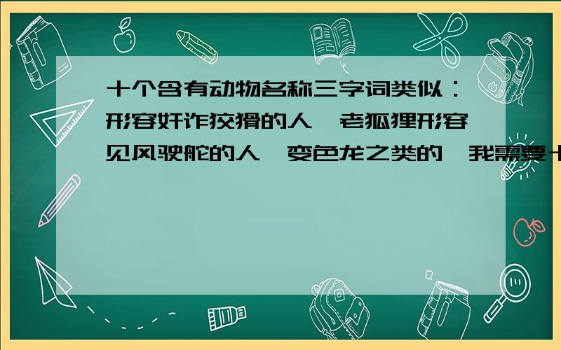 十个含有动物名称三字词类似：形容奸诈狡猾的人—老狐狸形容见风驶舵的人—变色龙之类的,我需要十个