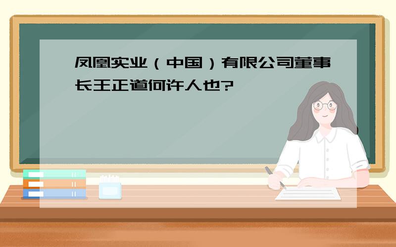 凤凰实业（中国）有限公司董事长王正道何许人也?