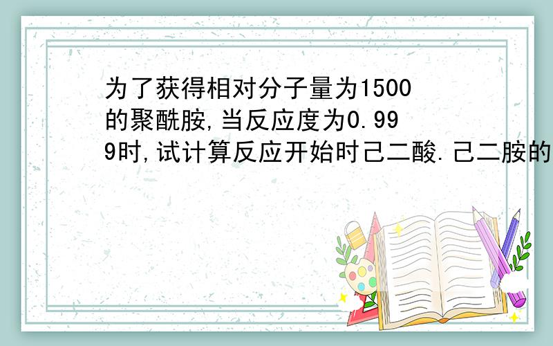 为了获得相对分子量为1500的聚酰胺,当反应度为0.999时,试计算反应开始时己二酸.己二胺的比例是多少?这样的聚合物链端是什么基团.