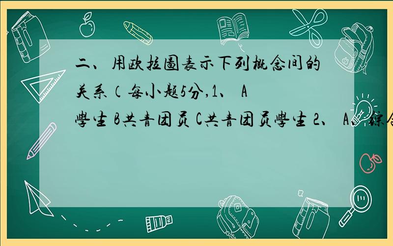 二、用欧拉图表示下列概念间的关系（每小题5分,1、 A 学生 B共青团员 C共青团员学生 2、 A、综合性大学 B、重庆邮电大学 C、北京大学 D 重庆邮电大学法学院 三、用真值表方法判定下列两组