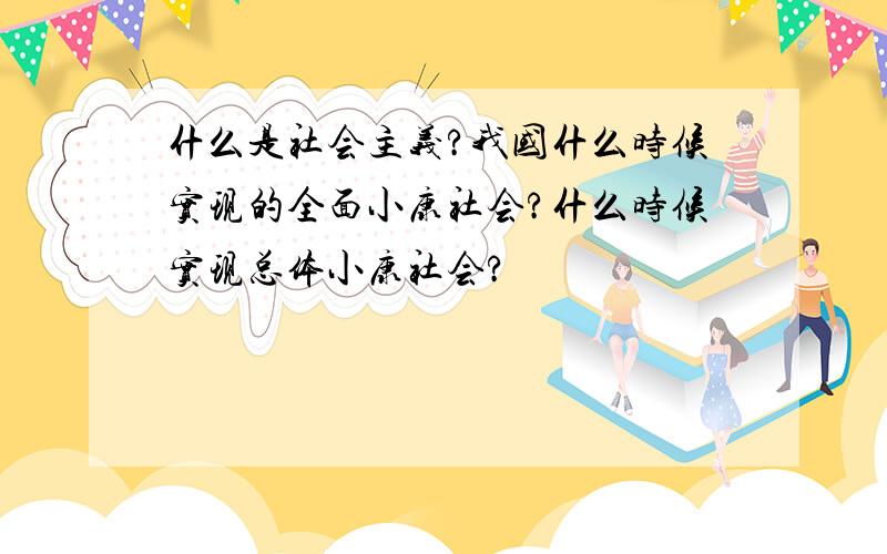 什么是社会主义?我国什么时候实现的全面小康社会?什么时候实现总体小康社会?