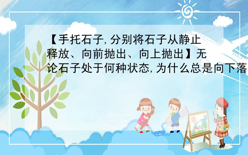 【手托石子,分别将石子从静止释放、向前抛出、向上抛出】无论石子处于何种状态,为什么总是向下落?